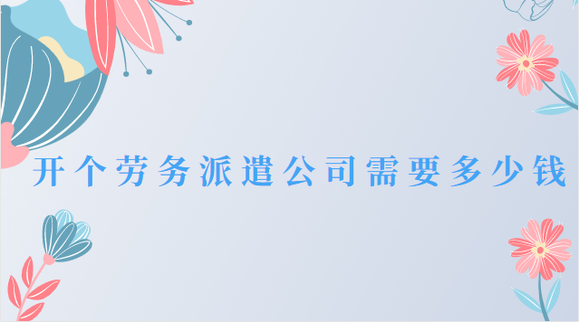 開一個勞務派遣公司需要什么資質(zhì)(開一家勞務派遣公司要多少錢)