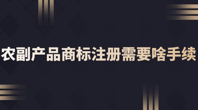 農副產品商標注冊需要啥手續(xù)