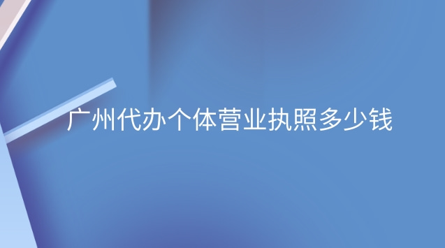 廣州代辦營業(yè)執(zhí)照要多少錢(廣州個體營業(yè)執(zhí)照代辦多少錢)